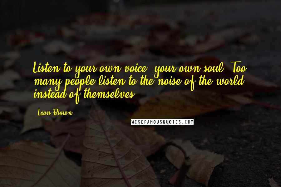 Leon Brown Quotes: Listen to your own voice, your own soul. Too many people listen to the noise of the world, instead of themselves.