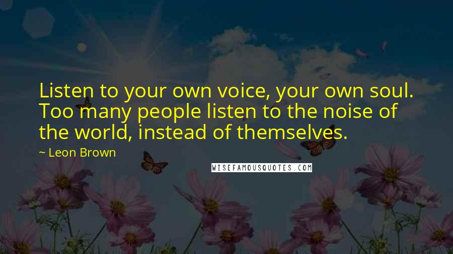 Leon Brown Quotes: Listen to your own voice, your own soul. Too many people listen to the noise of the world, instead of themselves.