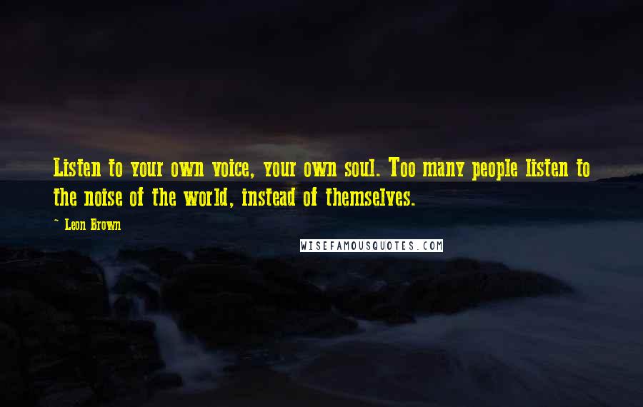 Leon Brown Quotes: Listen to your own voice, your own soul. Too many people listen to the noise of the world, instead of themselves.