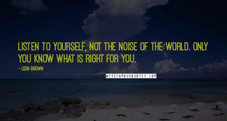 Leon Brown Quotes: Listen to yourself, not the noise of the world. Only you know what is right for you.