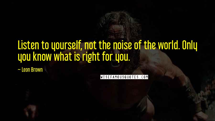 Leon Brown Quotes: Listen to yourself, not the noise of the world. Only you know what is right for you.