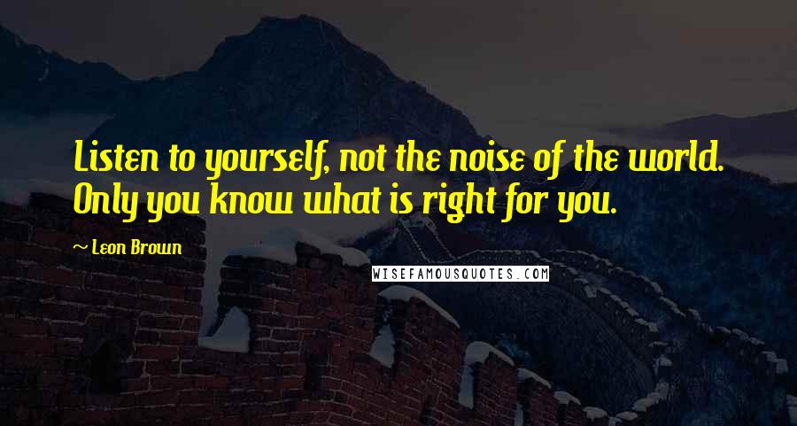 Leon Brown Quotes: Listen to yourself, not the noise of the world. Only you know what is right for you.