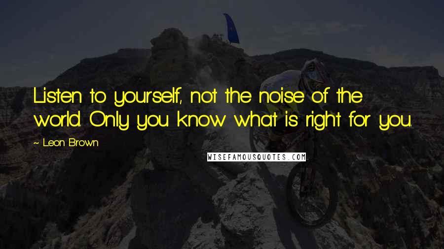 Leon Brown Quotes: Listen to yourself, not the noise of the world. Only you know what is right for you.