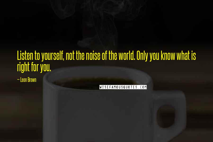 Leon Brown Quotes: Listen to yourself, not the noise of the world. Only you know what is right for you.