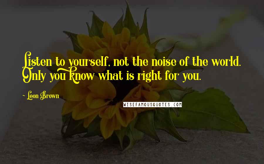 Leon Brown Quotes: Listen to yourself, not the noise of the world. Only you know what is right for you.