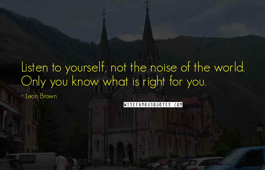 Leon Brown Quotes: Listen to yourself, not the noise of the world. Only you know what is right for you.