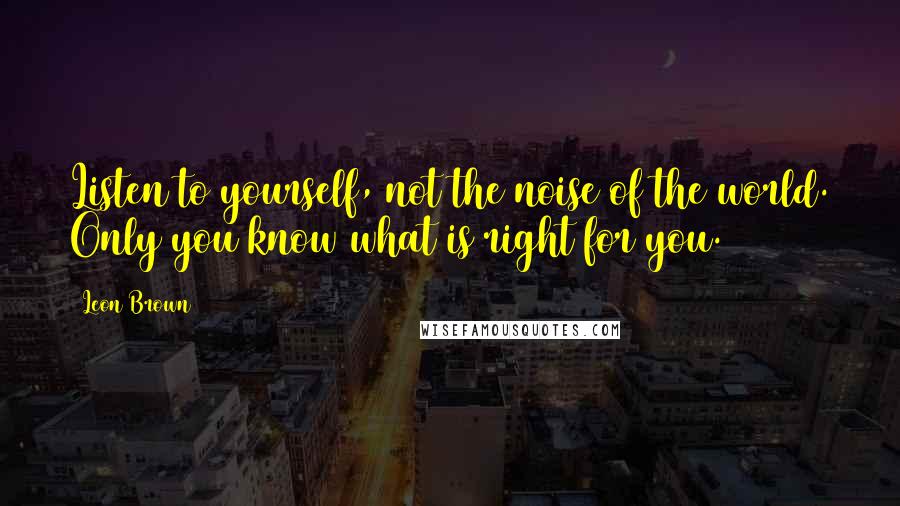 Leon Brown Quotes: Listen to yourself, not the noise of the world. Only you know what is right for you.