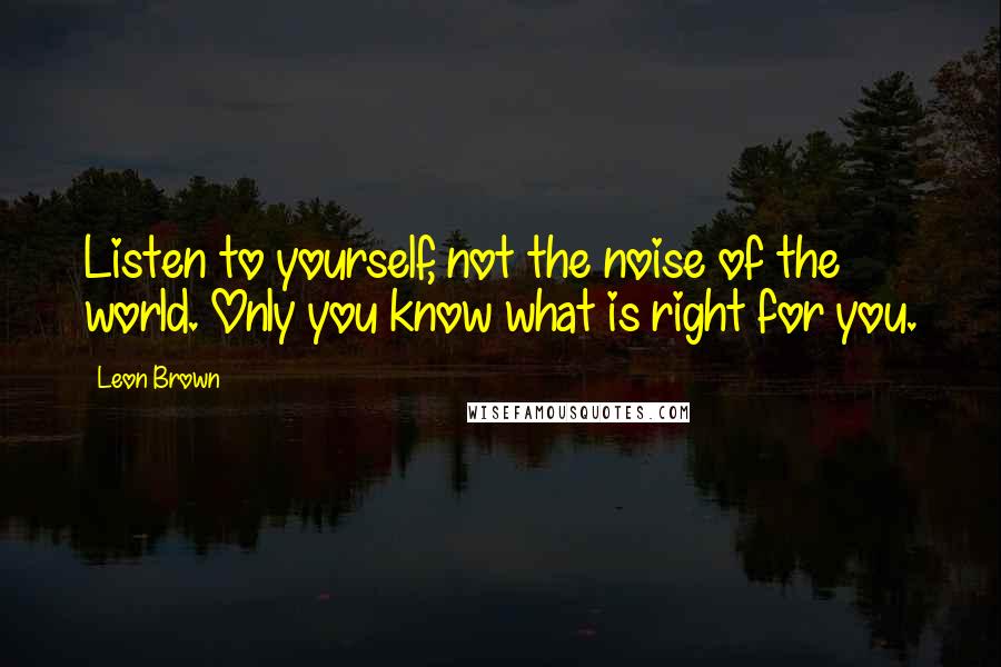 Leon Brown Quotes: Listen to yourself, not the noise of the world. Only you know what is right for you.