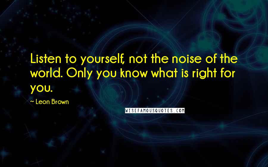 Leon Brown Quotes: Listen to yourself, not the noise of the world. Only you know what is right for you.