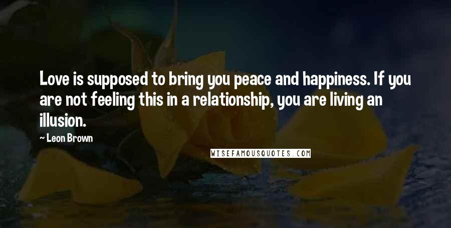 Leon Brown Quotes: Love is supposed to bring you peace and happiness. If you are not feeling this in a relationship, you are living an illusion.