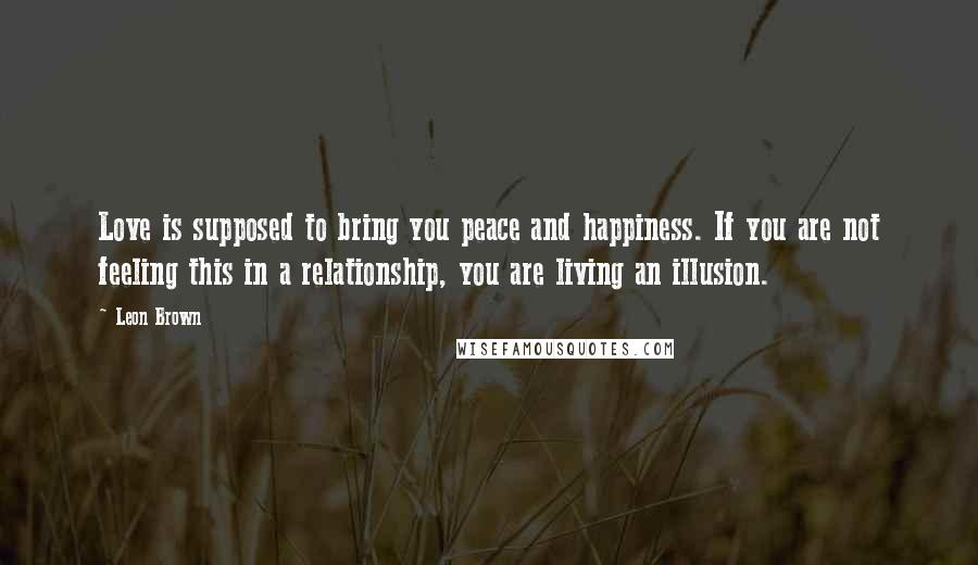 Leon Brown Quotes: Love is supposed to bring you peace and happiness. If you are not feeling this in a relationship, you are living an illusion.