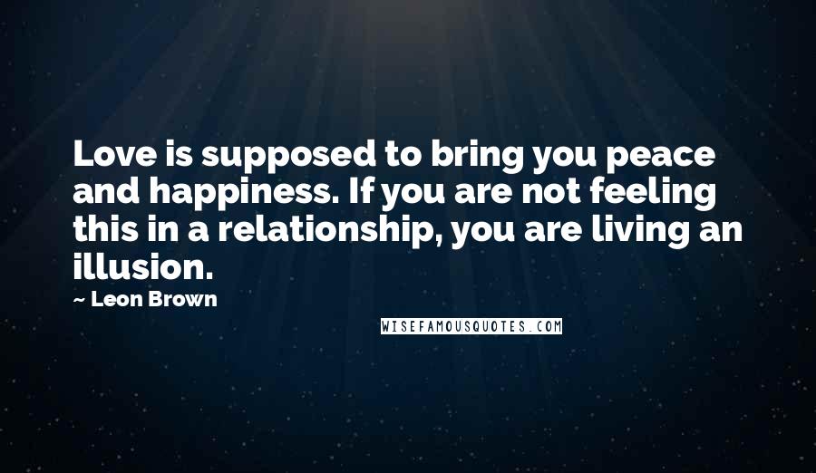 Leon Brown Quotes: Love is supposed to bring you peace and happiness. If you are not feeling this in a relationship, you are living an illusion.