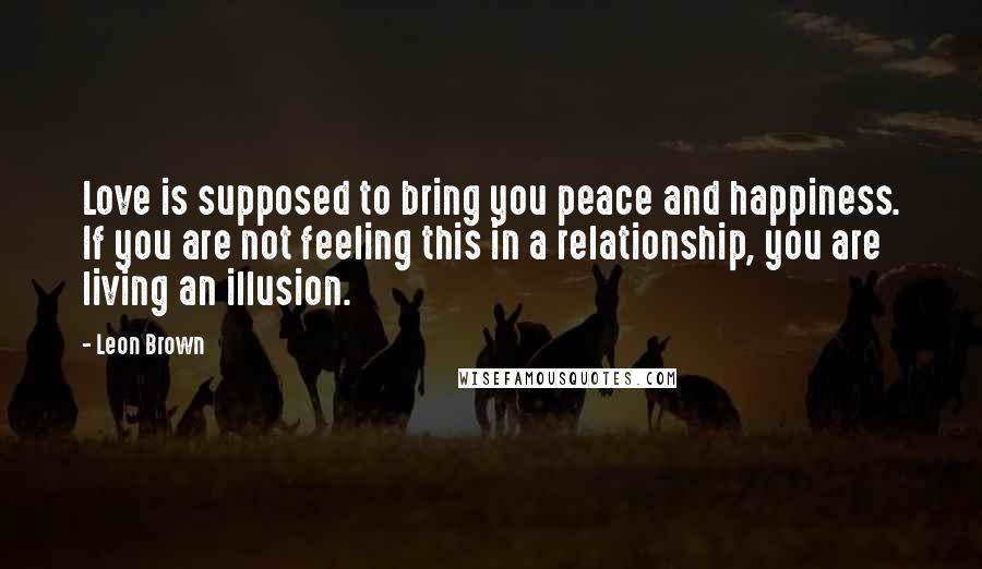 Leon Brown Quotes: Love is supposed to bring you peace and happiness. If you are not feeling this in a relationship, you are living an illusion.