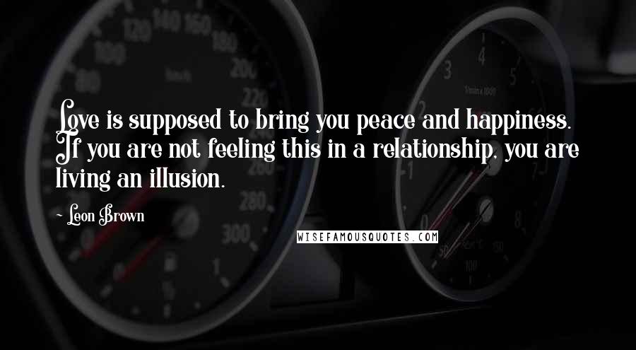 Leon Brown Quotes: Love is supposed to bring you peace and happiness. If you are not feeling this in a relationship, you are living an illusion.