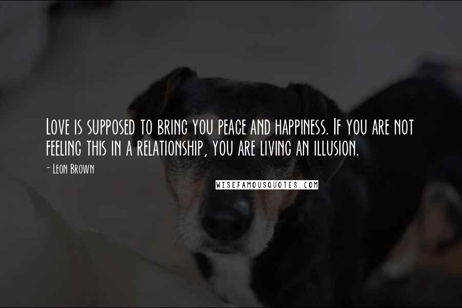 Leon Brown Quotes: Love is supposed to bring you peace and happiness. If you are not feeling this in a relationship, you are living an illusion.