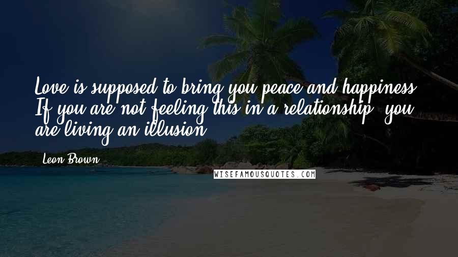 Leon Brown Quotes: Love is supposed to bring you peace and happiness. If you are not feeling this in a relationship, you are living an illusion.