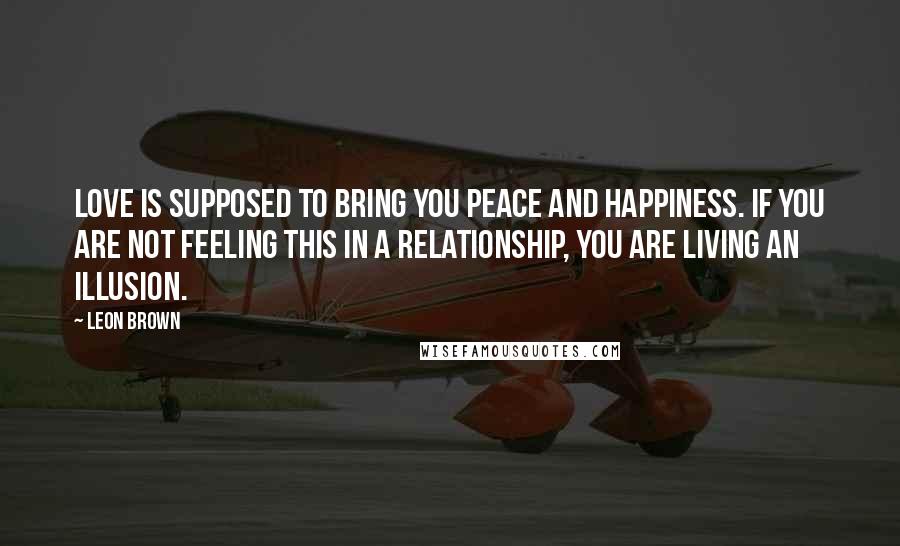 Leon Brown Quotes: Love is supposed to bring you peace and happiness. If you are not feeling this in a relationship, you are living an illusion.