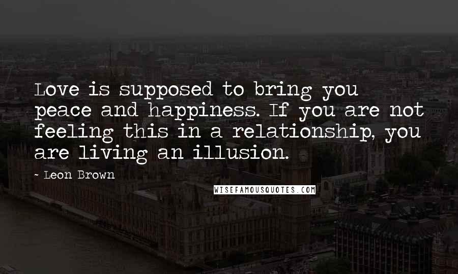 Leon Brown Quotes: Love is supposed to bring you peace and happiness. If you are not feeling this in a relationship, you are living an illusion.