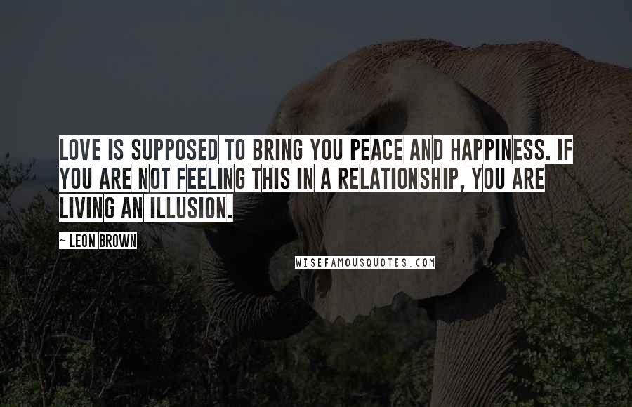 Leon Brown Quotes: Love is supposed to bring you peace and happiness. If you are not feeling this in a relationship, you are living an illusion.