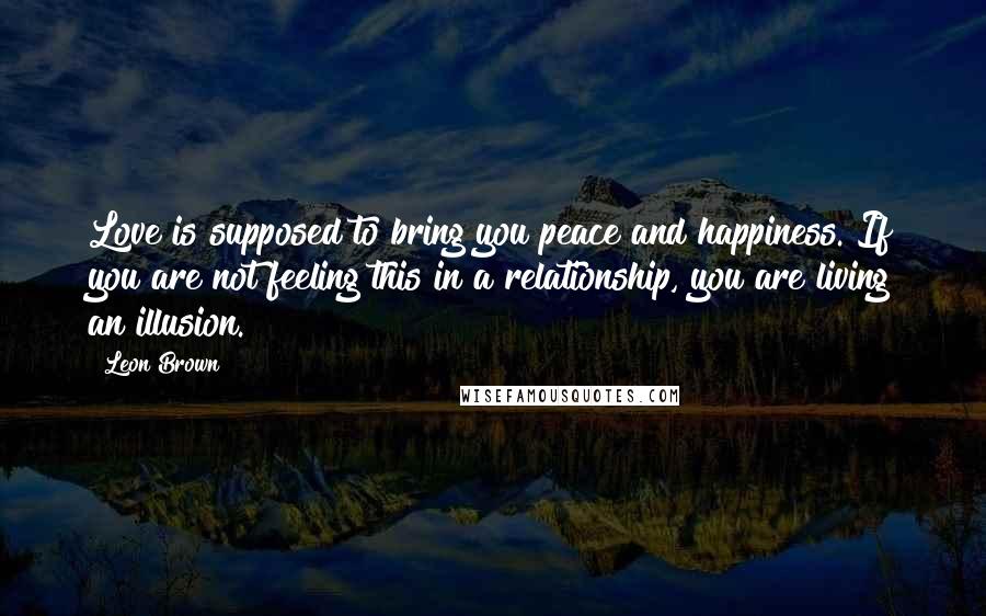 Leon Brown Quotes: Love is supposed to bring you peace and happiness. If you are not feeling this in a relationship, you are living an illusion.