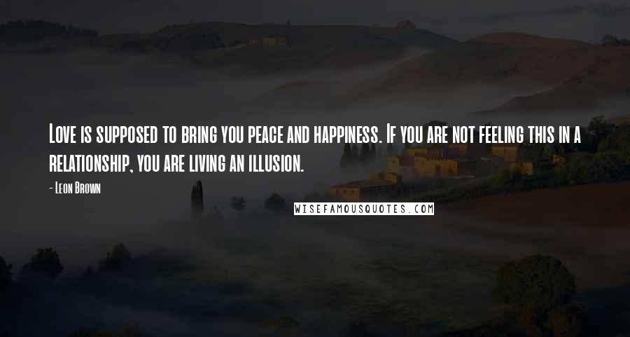 Leon Brown Quotes: Love is supposed to bring you peace and happiness. If you are not feeling this in a relationship, you are living an illusion.