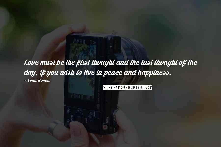 Leon Brown Quotes: Love must be the first thought and the last thought of the day, if you wish to live in peace and happiness.