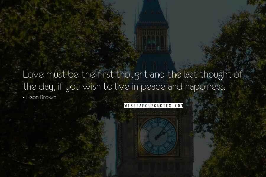 Leon Brown Quotes: Love must be the first thought and the last thought of the day, if you wish to live in peace and happiness.