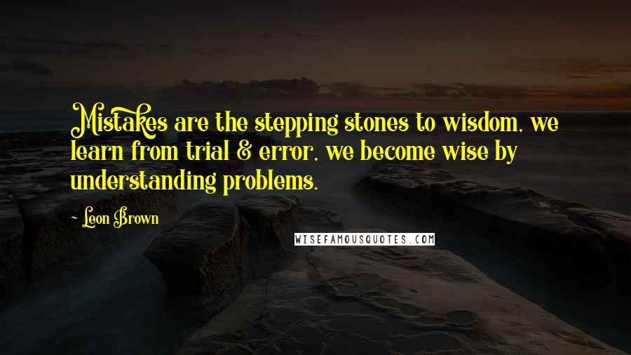 Leon Brown Quotes: Mistakes are the stepping stones to wisdom, we learn from trial & error, we become wise by understanding problems.