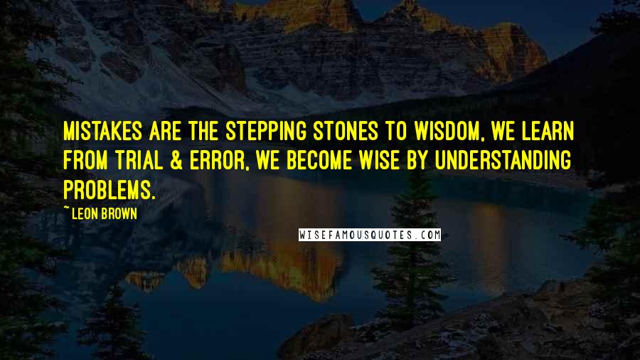 Leon Brown Quotes: Mistakes are the stepping stones to wisdom, we learn from trial & error, we become wise by understanding problems.