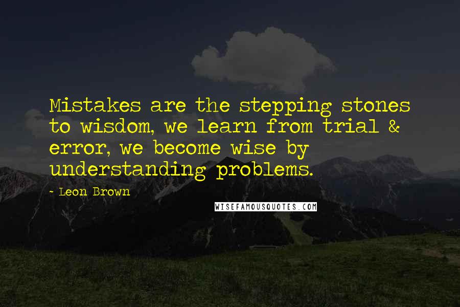 Leon Brown Quotes: Mistakes are the stepping stones to wisdom, we learn from trial & error, we become wise by understanding problems.