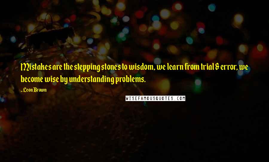 Leon Brown Quotes: Mistakes are the stepping stones to wisdom, we learn from trial & error, we become wise by understanding problems.