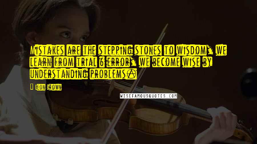 Leon Brown Quotes: Mistakes are the stepping stones to wisdom, we learn from trial & error, we become wise by understanding problems.