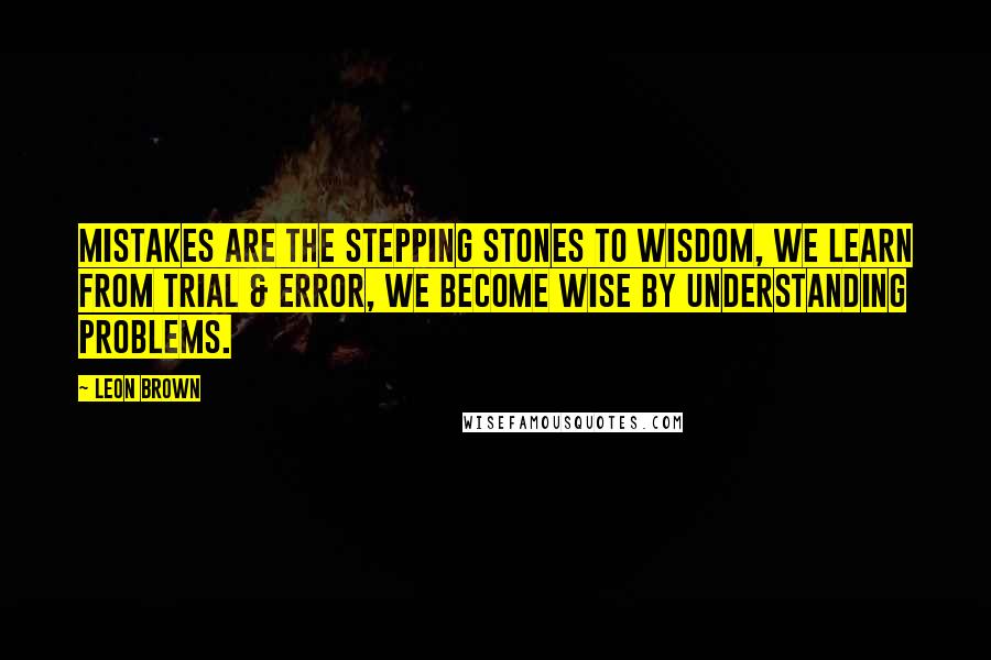 Leon Brown Quotes: Mistakes are the stepping stones to wisdom, we learn from trial & error, we become wise by understanding problems.