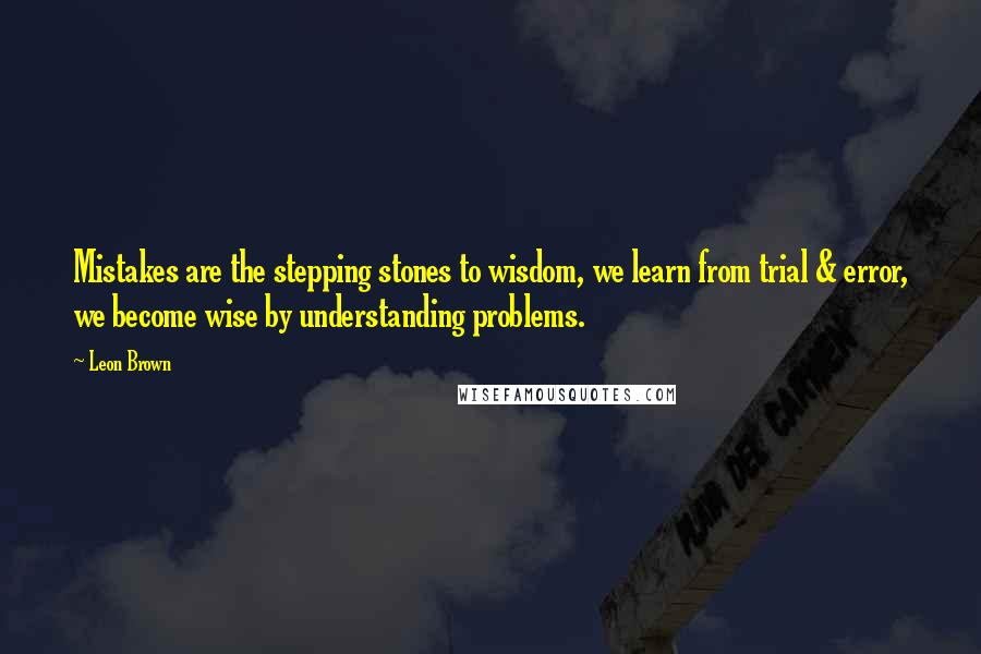 Leon Brown Quotes: Mistakes are the stepping stones to wisdom, we learn from trial & error, we become wise by understanding problems.