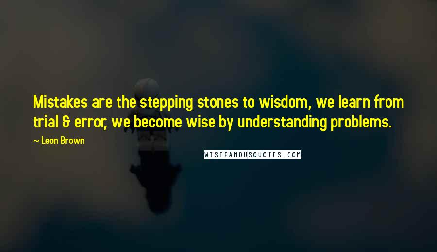 Leon Brown Quotes: Mistakes are the stepping stones to wisdom, we learn from trial & error, we become wise by understanding problems.