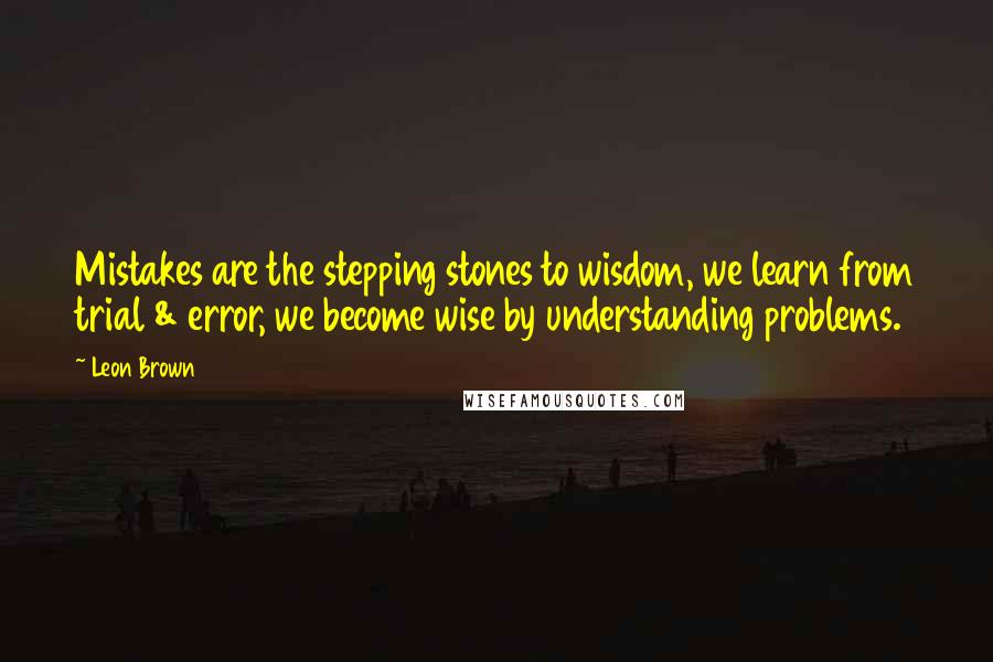 Leon Brown Quotes: Mistakes are the stepping stones to wisdom, we learn from trial & error, we become wise by understanding problems.