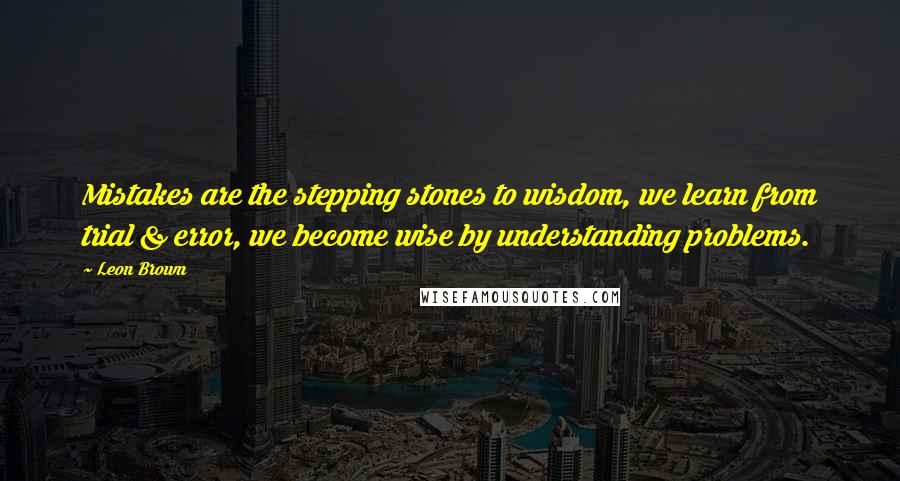 Leon Brown Quotes: Mistakes are the stepping stones to wisdom, we learn from trial & error, we become wise by understanding problems.