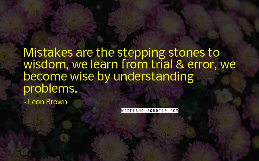 Leon Brown Quotes: Mistakes are the stepping stones to wisdom, we learn from trial & error, we become wise by understanding problems.