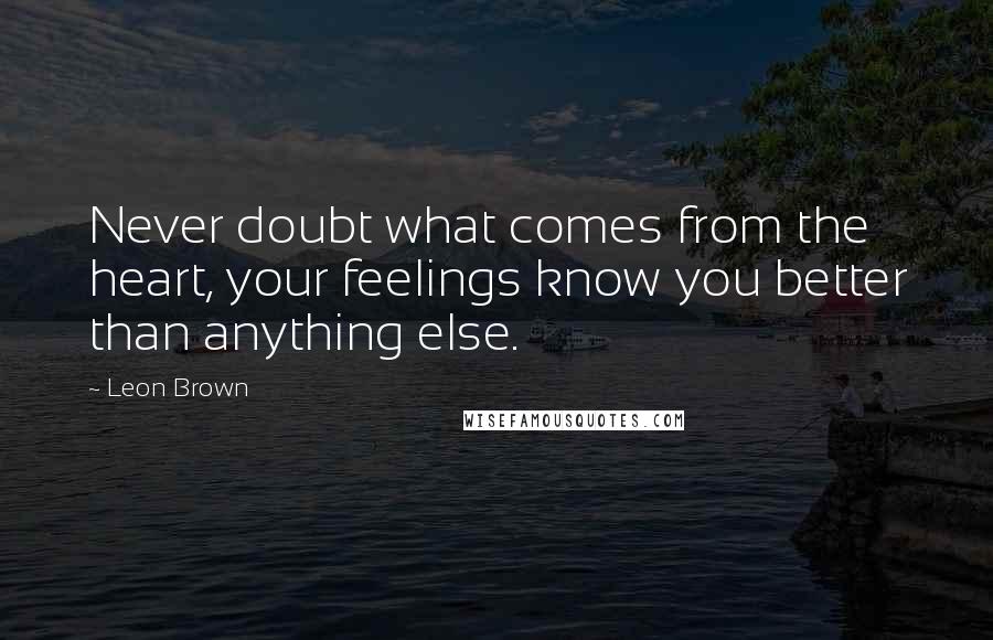 Leon Brown Quotes: Never doubt what comes from the heart, your feelings know you better than anything else.