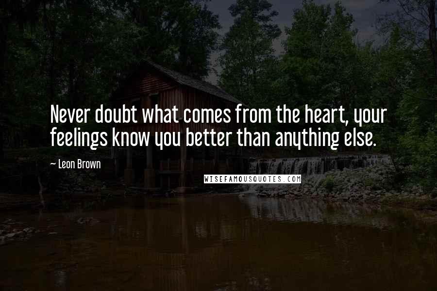 Leon Brown Quotes: Never doubt what comes from the heart, your feelings know you better than anything else.