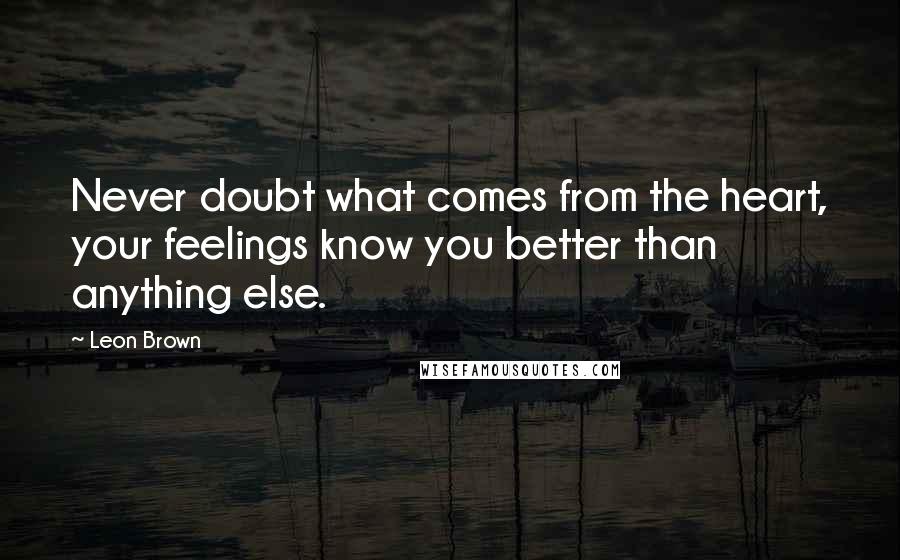 Leon Brown Quotes: Never doubt what comes from the heart, your feelings know you better than anything else.