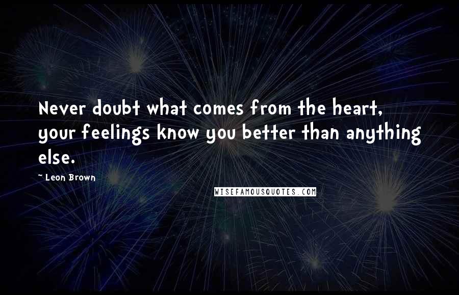 Leon Brown Quotes: Never doubt what comes from the heart, your feelings know you better than anything else.