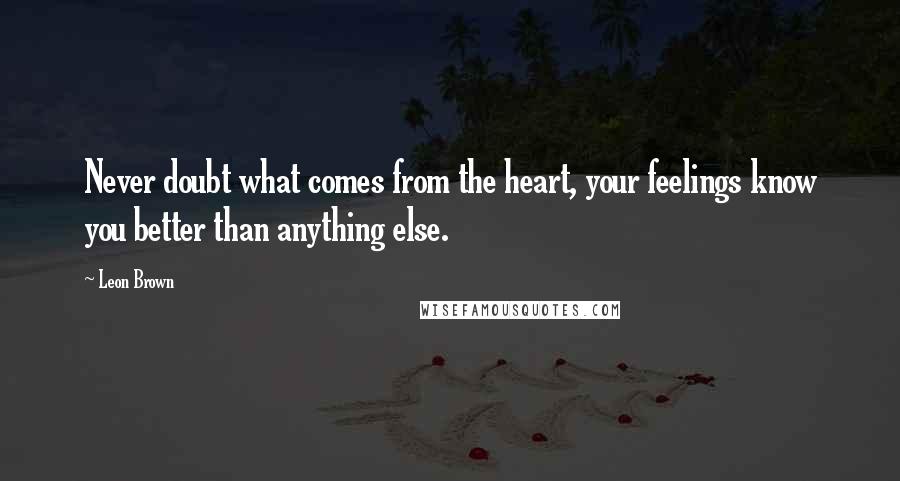 Leon Brown Quotes: Never doubt what comes from the heart, your feelings know you better than anything else.