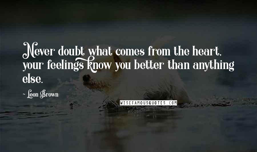 Leon Brown Quotes: Never doubt what comes from the heart, your feelings know you better than anything else.