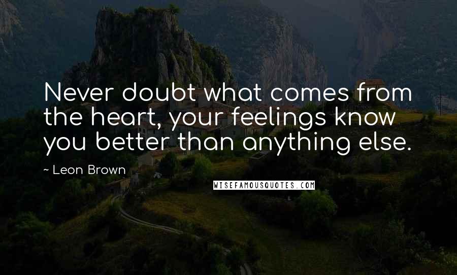 Leon Brown Quotes: Never doubt what comes from the heart, your feelings know you better than anything else.