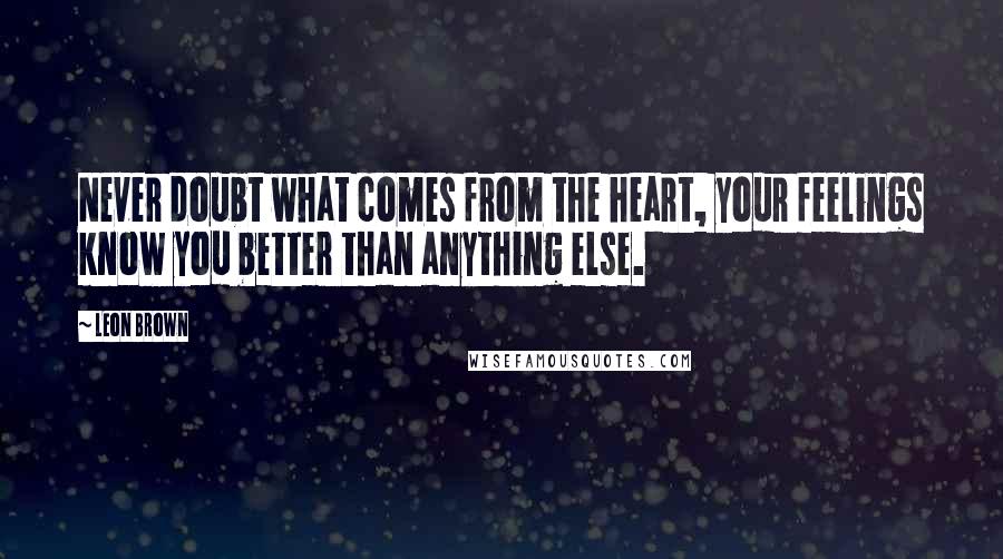 Leon Brown Quotes: Never doubt what comes from the heart, your feelings know you better than anything else.