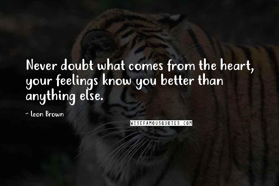 Leon Brown Quotes: Never doubt what comes from the heart, your feelings know you better than anything else.