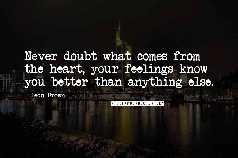 Leon Brown Quotes: Never doubt what comes from the heart, your feelings know you better than anything else.