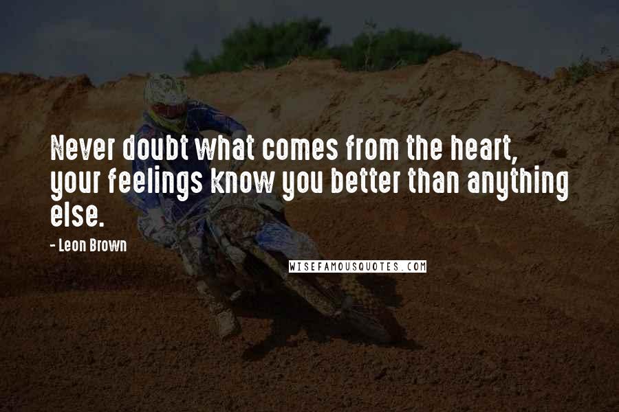 Leon Brown Quotes: Never doubt what comes from the heart, your feelings know you better than anything else.