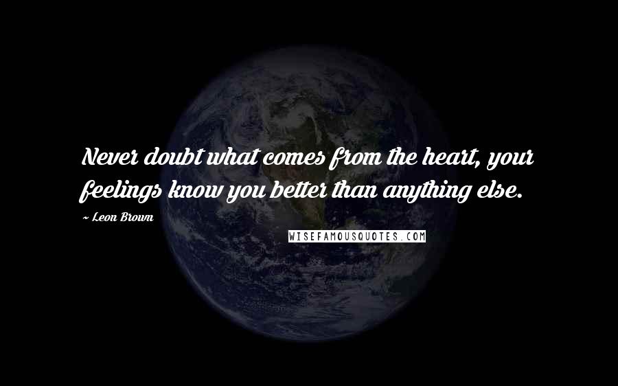 Leon Brown Quotes: Never doubt what comes from the heart, your feelings know you better than anything else.